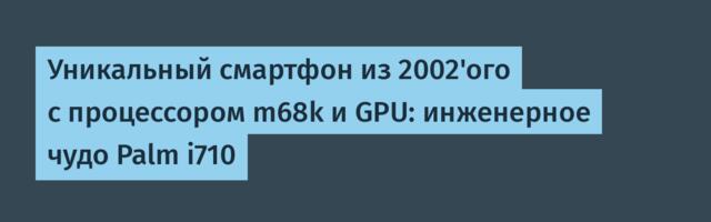 Уникальный смартфон из 2002'ого с процессором m68k и GPU: инженерное чудо Palm i710