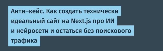 Анти‑кейс. Как создать технически идеальный сайт на Next.js про ИИ и нейросети и остаться без поискового трафика