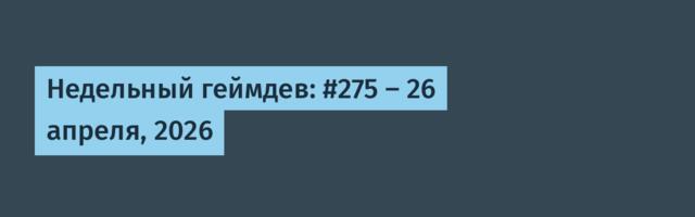 Недельный геймдев: #275 — 26 апреля, 2026