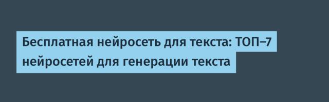 Бесплатная нейросеть для текста: ТОП-7 нейросетей для генерации текста