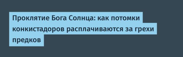Проклятие Бога Солнца: как потомки конкистадоров расплачиваются за грехи предков