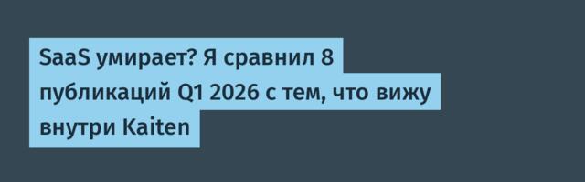 SaaS умирает? Я сравнил 8 публикаций Q1 2026 с тем, что вижу внутри Kaiten
