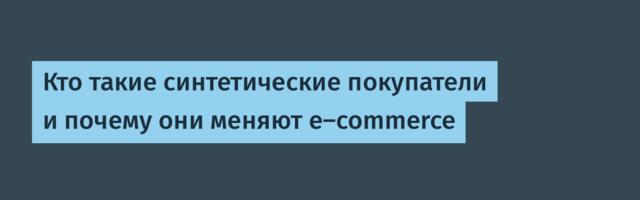 Кто такие синтетические покупатели и почему они меняют e-commerce
