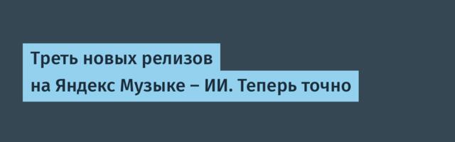 Треть новых релизов на Яндекс Музыке – ИИ. Теперь точно