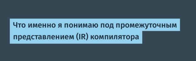 [Перевод] Что именно я понимаю под промежуточным представлением (IR) компилятора