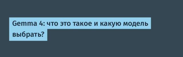 [Перевод] Gemma 4: что это такое и какую модель выбрать?