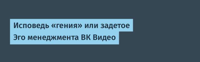 Исповедь «гения» или задетое Эго менеджмента ВК Видео