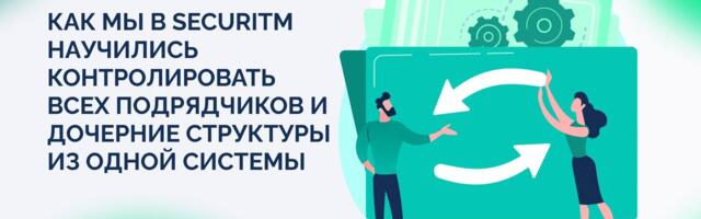 Как мы в SECURITM научились контролировать всех подрядчиков и дочерние структуры из одной системы Как мы в SECURITM научились контролировать всех подрядчиков и дочерние структуры из одной системы