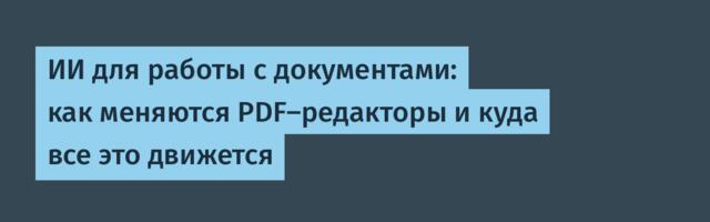 ИИ для работы с документами: как меняются PDF-редакторы и куда все это движется