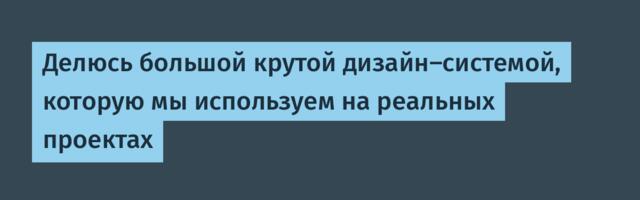 Делюсь большой крутой дизайн-системой, которую мы используем на реальных проектах