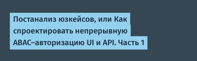 Постанализ юзкейсов, или Как спроектировать непрерывную ABAC-авторизацию UI и API. Часть 1