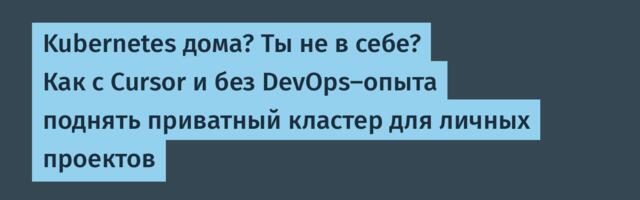 Kubernetes дома? Ты не в себе? Как с Cursor и без DevOps-опыта поднять приватный кластер для личных проектов