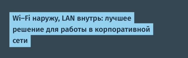 Wi-Fi наружу, LAN внутрь: лучшее решение для работы в корпоративной сети