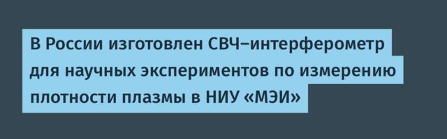 В России изготовлен СВЧ-интерферометр для научных экспериментов по измерению плотности плазмы в НИУ «МЭИ»