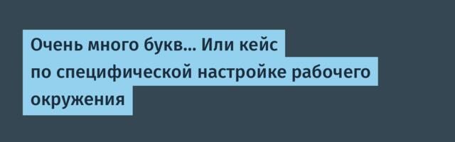 Очень много букв… Или кейс по специфической настройке рабочего окружения