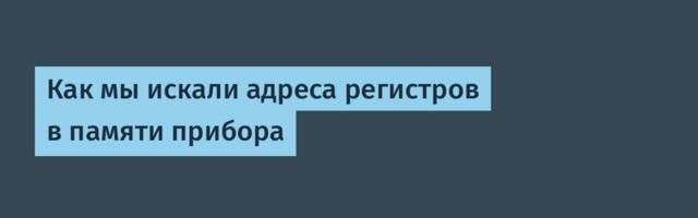 Как мы искали адреса регистров в памяти прибора