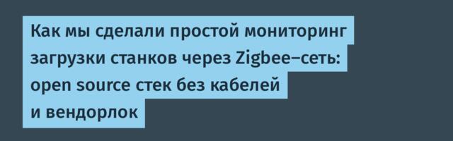 Как мы сделали простой мониторинг загрузки станков через Zigbee-сеть: open source стек без кабелей и вендорлок