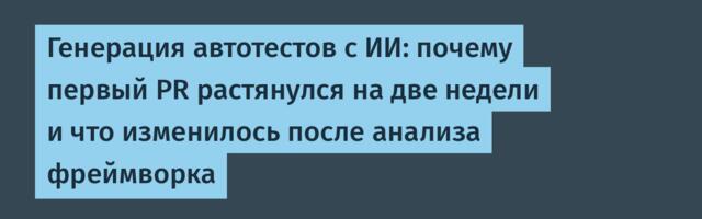 Генерация автотестов с ИИ: почему первый PR растянулся на две недели и что изменилось после анализа фреймворка