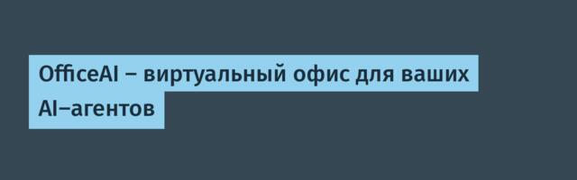 [Перевод] OfficeAI — виртуальный офис для ваших AI-агентов