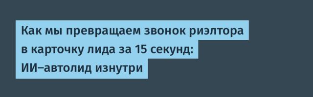 Как мы превращаем звонок риэлтора в карточку лида за 15 секунд: ИИ-автолид изнутри