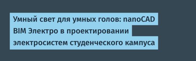 Умный свет для умных голов: nanoCAD BIM Электро в проектировании электросистем студенческого кампуса