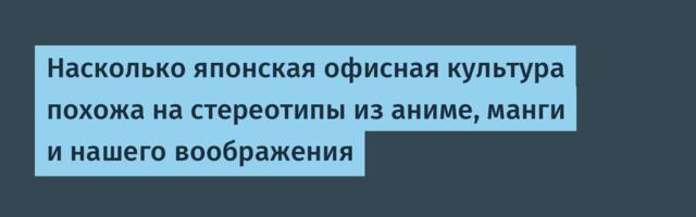 Насколько японская офисная культура похожа на стереотипы из аниме, манги и нашего воображения