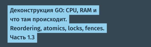 Деконструкция GO: CPU, RAM и что там происходит. Reordering, atomics, locks, fences. Часть 1.3