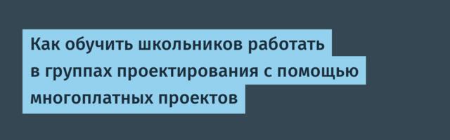 Как обучить школьников работать в группах проектирования с помощью многоплатных проектов