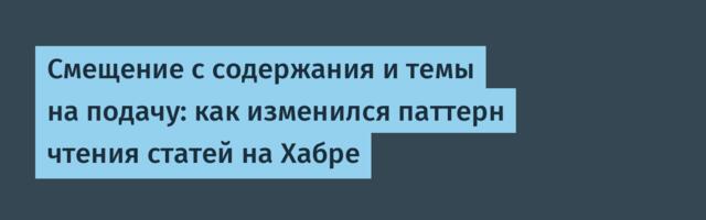 Смещение с содержания и темы на подачу: как изменился паттерн чтения статей на Хабре