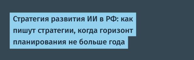 Стратегия развития ИИ в РФ: как пишут стратегии, когда горизонт планирования не больше года