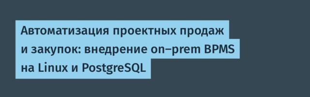 Автоматизация проектных продаж и закупок: внедрение on-prem BPMS на Linux и PostgreSQL