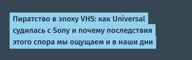 Пиратство в эпоху VHS: как Universal судилась с Sony и почему последствия этого спора мы ощущаем и в наши дни