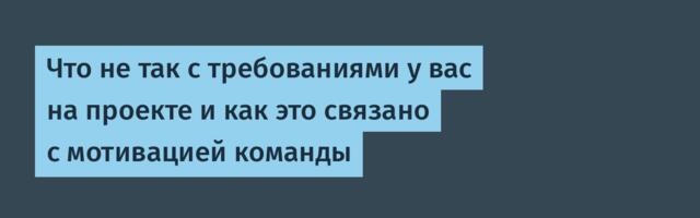 Что не так с требованиями у вас на проекте и как это связано с мотивацией команды