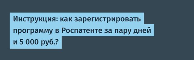 Инструкция: как зарегистрировать программу в Роспатенте за пару дней и 5 000 руб.?