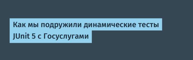 Как мы подружили динамические тесты JUnit 5 с Госуслугами