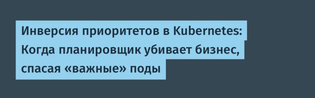 Инверсия приоритетов в Kubernetes: Когда планировщик убивает бизнес, спасая «важные» поды