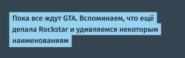 Пока все ждут GTA. Вспоминаем, что ещё делала Rockstar и удивляемся некоторым наименованиям