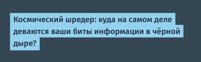 Космический шредер: куда на самом деле деваются ваши биты информации в чёрной дыре?