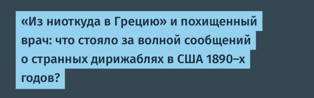 «Из ниоткуда в Грецию» и похищенный врач: что стояло за волной сообщений о странных дирижаблях в США 1890-х годов?