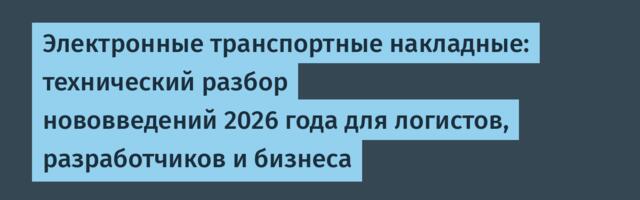 Электронные транспортные накладные: технический разбор нововведений 2026 года для логистов, разработчиков и бизнеса