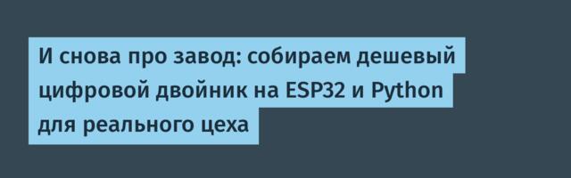 И снова про завод: собираем дешевый цифровой двойник на ESP32 и Python для реального цеха