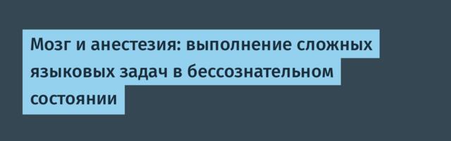 Мозг и анестезия: выполнение сложных языковых задач в бессознательном состоянии