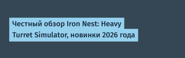Честный обзор Iron Nest: Heavy Turret Simulator, новинки 2026 года