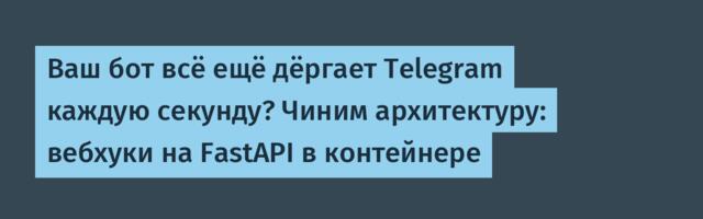 Ваш бот всё ещё дёргает Telegram каждую секунду? Чиним архитектуру: вебхуки на FastAPI в контейнере