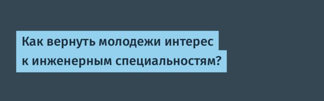 Как вернуть молодежи интерес к инженерным специальностям?