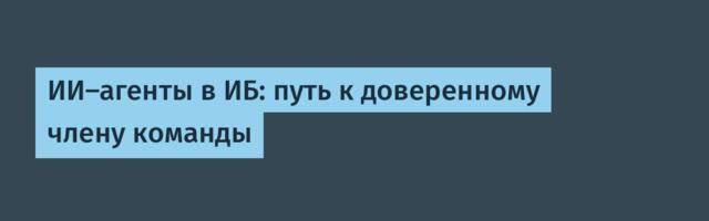 ИИ-агенты в ИБ: путь к доверенному члену команды