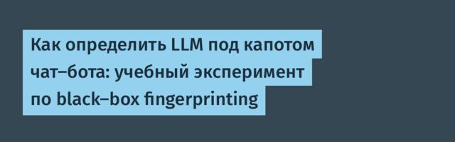 Как определить LLM под капотом чат-бота: учебный эксперимент по black-box fingerprinting