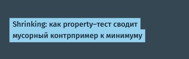 Shrinking: как property-тест сводит мусорный контрпример к минимуму