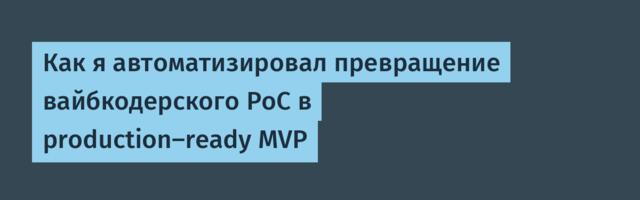 Как я автоматизировал превращение вайбкодерского PoC в production-ready MVP