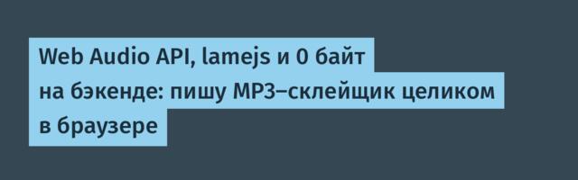 Web Audio API, lamejs и 0 байт на бэкенде: пишу MP3-склейщик целиком в браузере